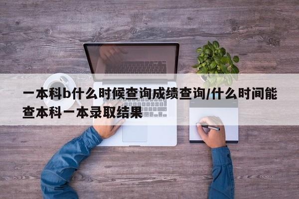 一本科b什么时候查询成绩查询/什么时间能查本科一本录取结果