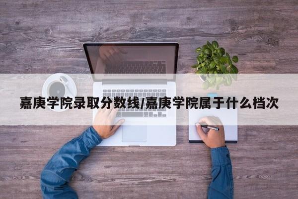嘉庚学院录取分数线/嘉庚学院属于什么档次