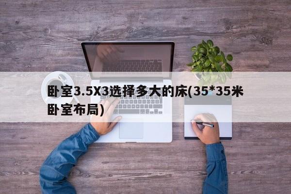 卧室3.5X3选择多大的床(35*35米卧室布局)