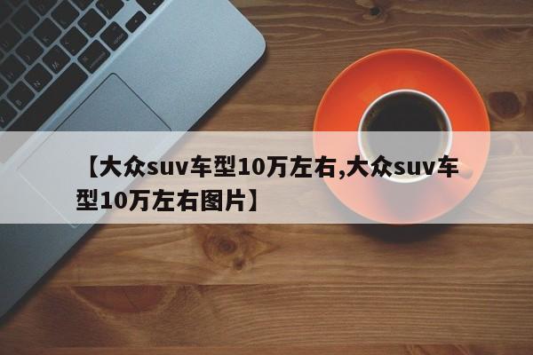 【大众suv车型10万左右,大众suv车型10万左右图片】