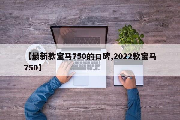 【最新款宝马750的口碑,2022款宝马750】