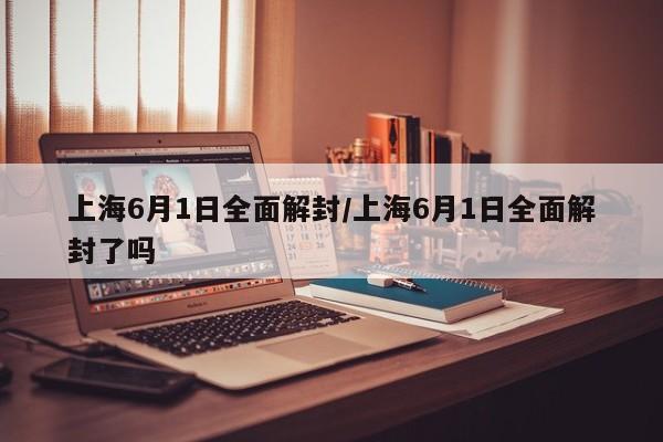 上海6月1日全面解封/上海6月1日全面解封了吗