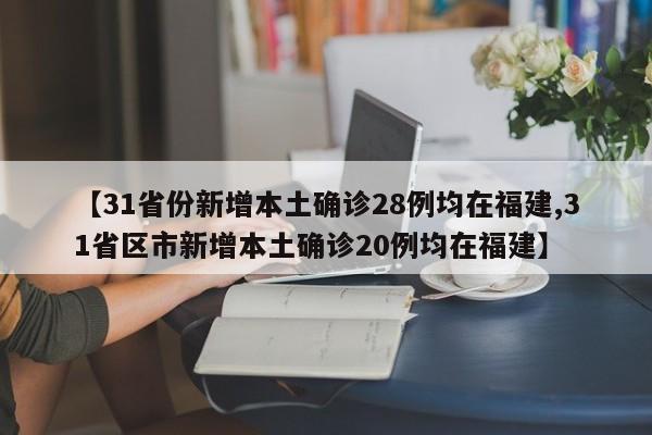 【31省份新增本土确诊28例均在福建,31省区市新增本土确诊20例均在福建】