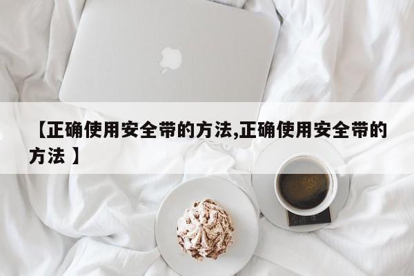 【正确使用安全带的方法,正确使用安全带的方法 】