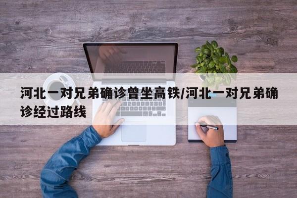 河北一对兄弟确诊曾坐高铁/河北一对兄弟确诊经过路线