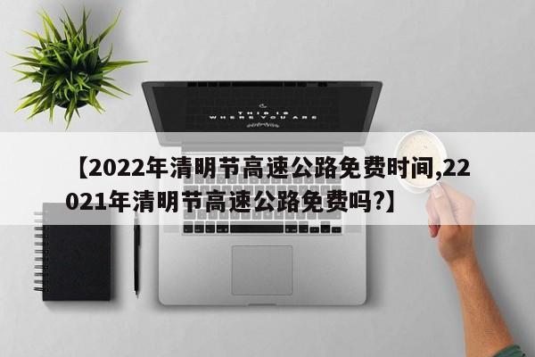 【2022年清明节高速公路免费时间,22021年清明节高速公路免费吗?】
