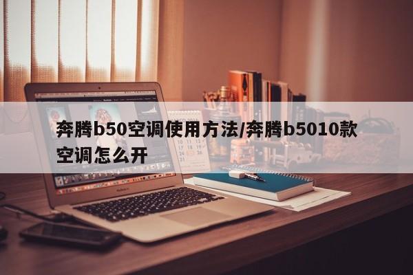 奔腾b50空调使用方法/奔腾b5010款空调怎么开