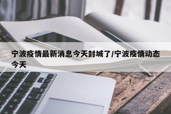 宁波疫情最新消息今天封城了/宁波疫情动态今天