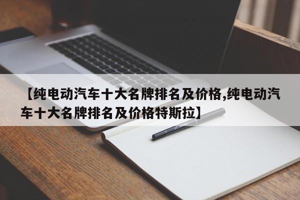【纯电动汽车十大名牌排名及价格,纯电动汽车十大名牌排名及价格特斯拉】