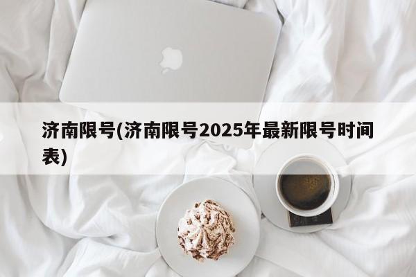 济南限号(济南限号2025年最新限号时间表)