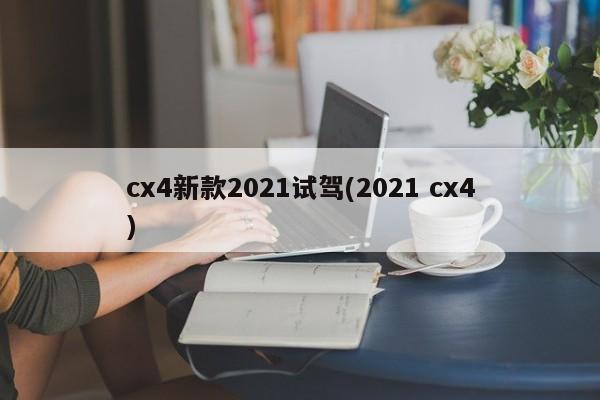 cx4新款2021试驾(2021 cx4)