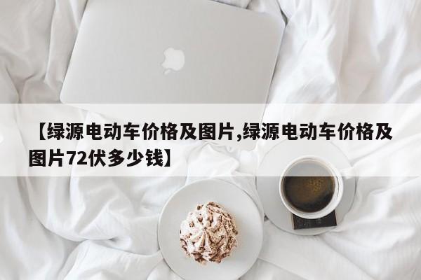 【绿源电动车价格及图片,绿源电动车价格及图片72伏多少钱】