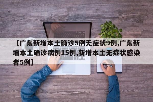 【广东新增本土确诊5例无症状9例,广东新增本土确诊病例15例,新增本土无症状感染者5例】