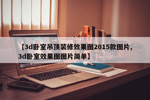 【3d卧室吊顶装修效果图2015款图片,3d卧室效果图图片简单】