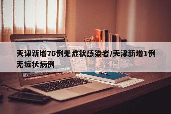 天津新增76例无症状感染者/天津新增1例无症状病例