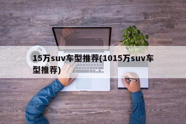 15万suv车型推荐(1015万suv车型推荐)
