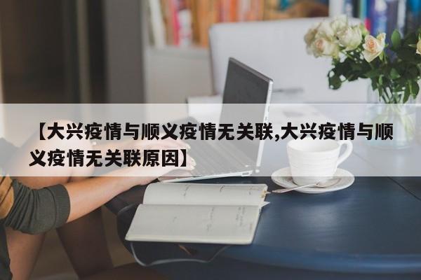 【大兴疫情与顺义疫情无关联,大兴疫情与顺义疫情无关联原因】