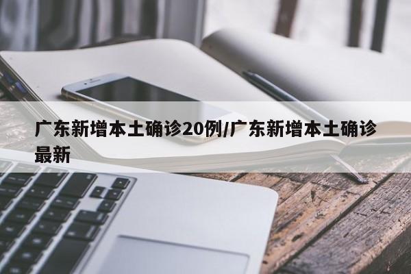 广东新增本土确诊20例/广东新增本土确诊最新