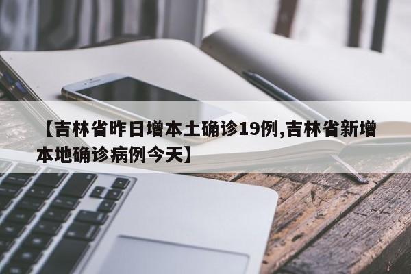 【吉林省昨日增本土确诊19例,吉林省新增本地确诊病例今天】