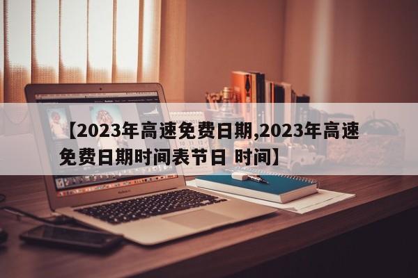 【2023年高速免费日期,2023年高速免费日期时间表节日 时间】
