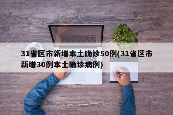 31省区市新增本土确诊50例(31省区市新增30例本土确诊病例)