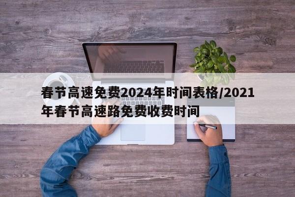 春节高速免费2024年时间表格/2021年春节高速路免费收费时间