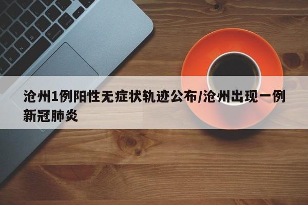 沧州1例阳性无症状轨迹公布/沧州出现一例新冠肺炎