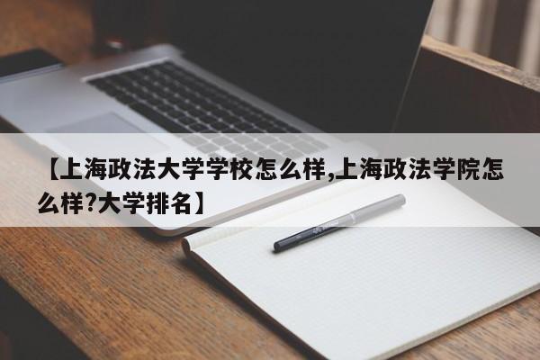 【上海政法大学学校怎么样,上海政法学院怎么样?大学排名】