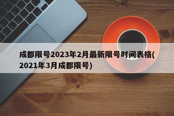 成都限号2023年2月最新限号时间表格(2021年3月成都限号)