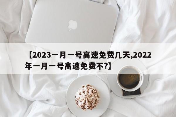 【2023一月一号高速免费几天,2022年一月一号高速免费不?】