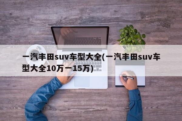 一汽丰田suv车型大全(一汽丰田suv车型大全10万一15万)