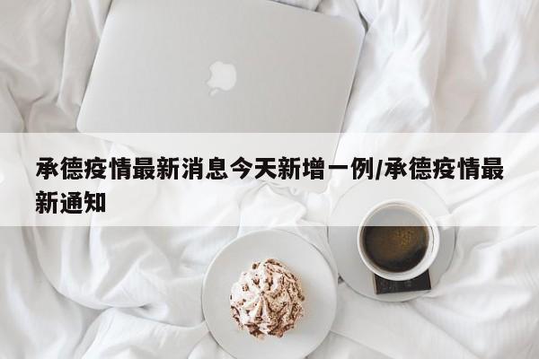 承德疫情最新消息今天新增一例/承德疫情最新通知