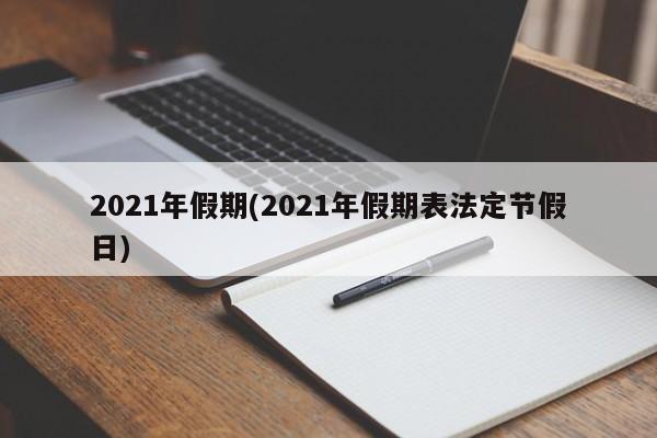 2021年假期(2021年假期表法定节假日)