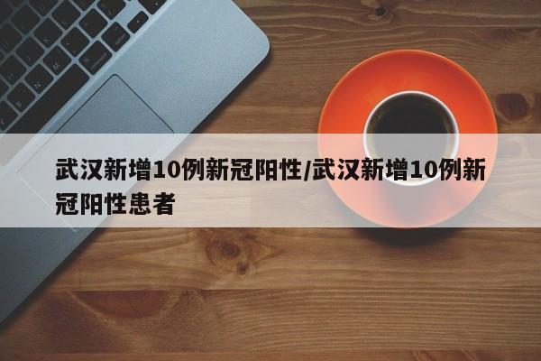 武汉新增10例新冠阳性/武汉新增10例新冠阳性患者