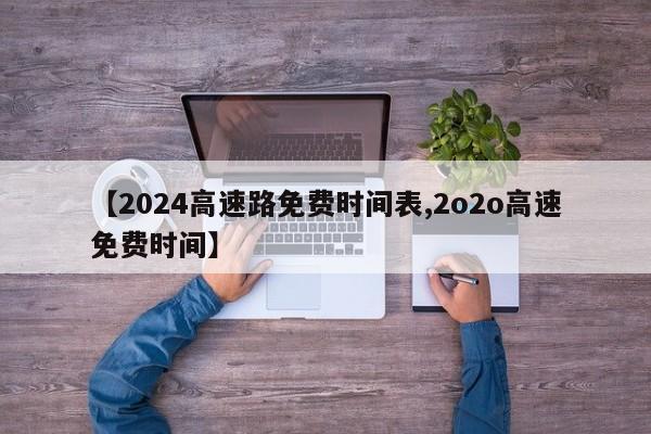 【2024高速路免费时间表,2o2o高速免费时间】