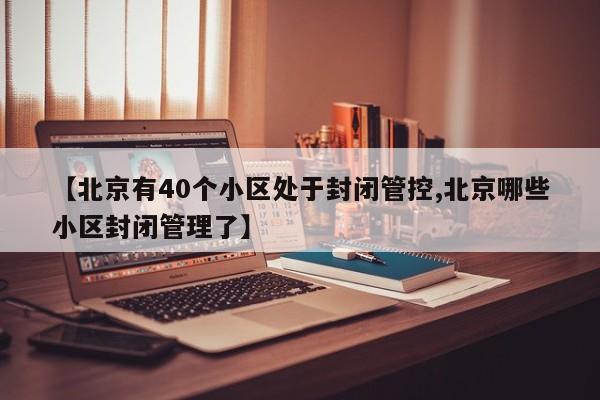 【北京有40个小区处于封闭管控,北京哪些小区封闭管理了】