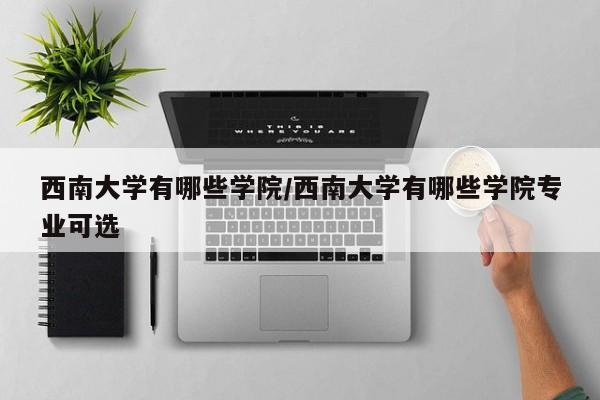 西南大学有哪些学院/西南大学有哪些学院专业可选