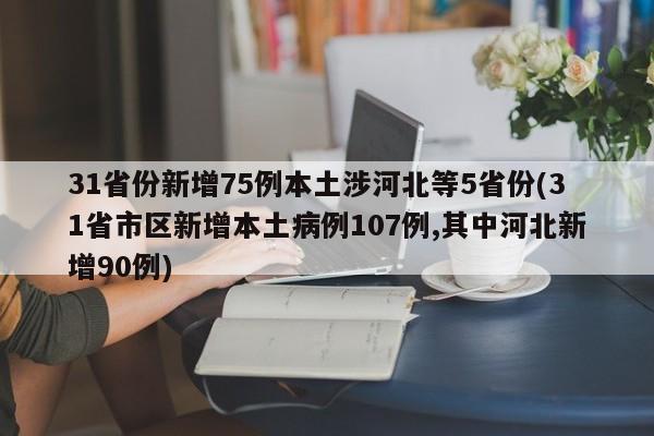 31省份新增75例本土涉河北等5省份(31省市区新增本土病例107例,其中河北新增90例)