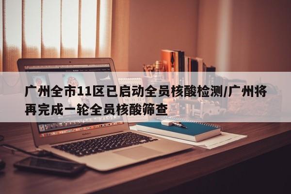 广州全市11区已启动全员核酸检测/广州将再完成一轮全员核酸筛查