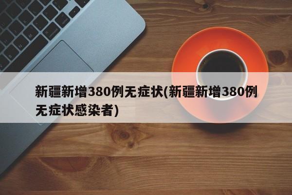 新疆新增380例无症状(新疆新增380例无症状感染者)