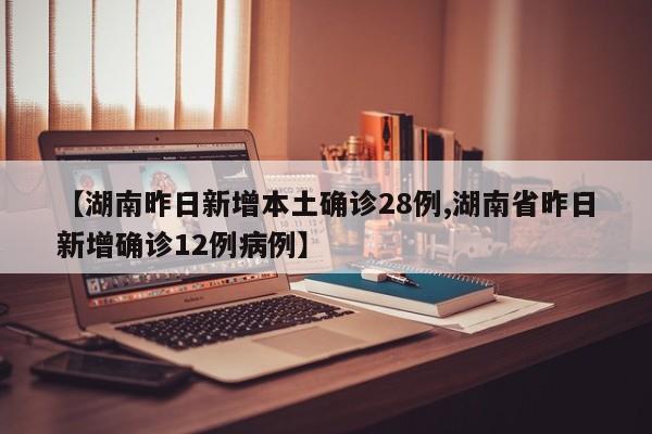 【湖南昨日新增本土确诊28例,湖南省昨日新增确诊12例病例】