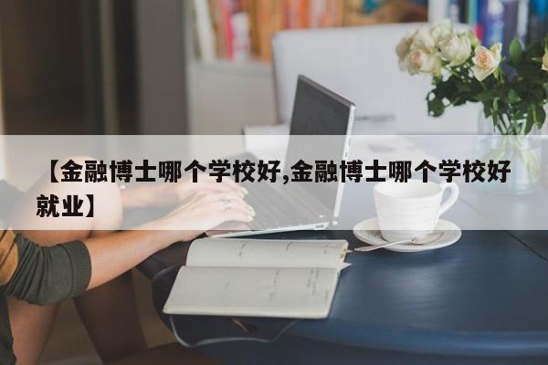 【金融博士哪个学校好,金融博士哪个学校好就业】