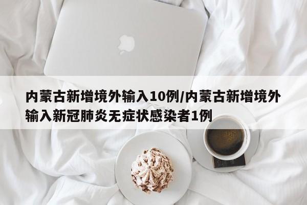 内蒙古新增境外输入10例/内蒙古新增境外输入新冠肺炎无症状感染者1例
