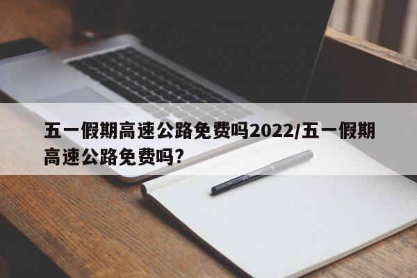 五一假期高速公路免费吗2022/五一假期高速公路免费吗?