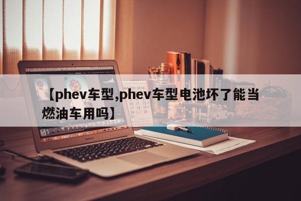 【phev车型,phev车型电池坏了能当燃油车用吗】