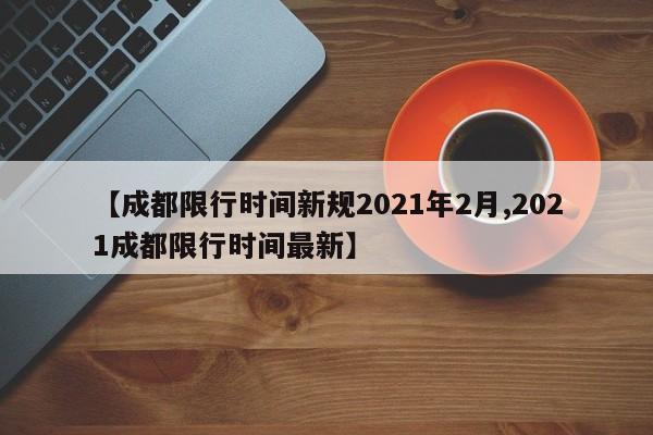【成都限行时间新规2021年2月,2021成都限行时间最新】