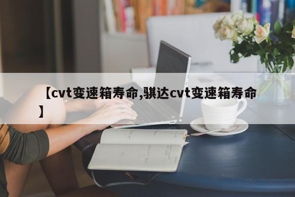 【cvt变速箱寿命,骐达cvt变速箱寿命】