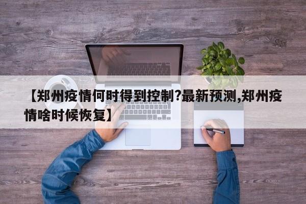 【郑州疫情何时得到控制?最新预测,郑州疫情啥时候恢复】