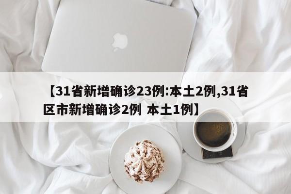 【31省新增确诊23例:本土2例,31省区市新增确诊2例 本土1例】