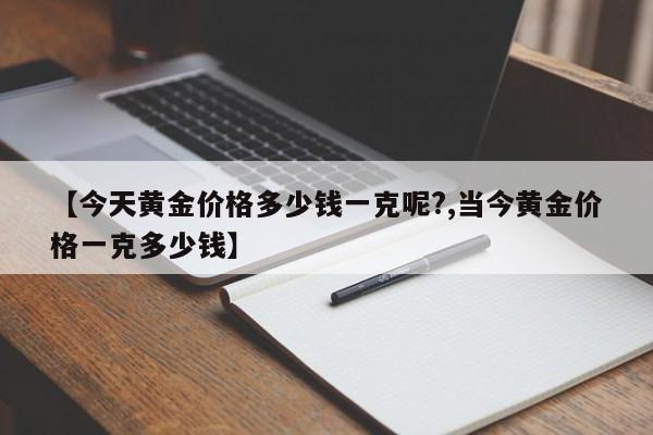 【今天黄金价格多少钱一克呢?,当今黄金价格一克多少钱】